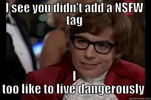 No NSFW tag - I SEE YOU DIDN'T ADD A NSFW TAG I TOO LIKE TO LIVE DANGEROUSLY  Dangerously - Austin Powers