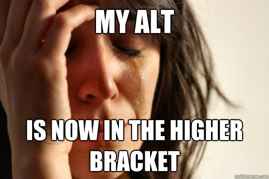 my alt is now in the higher bracket  First World Problems