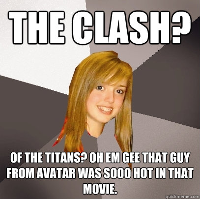 The Clash? Of the Titans? Oh Em Gee that guy from Avatar was sooo hot in that movie.  Musically Oblivious 8th Grader