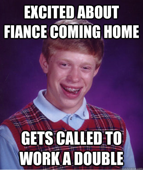 Excited about fiance coming home gets called to work a double  Bad Luck Brian