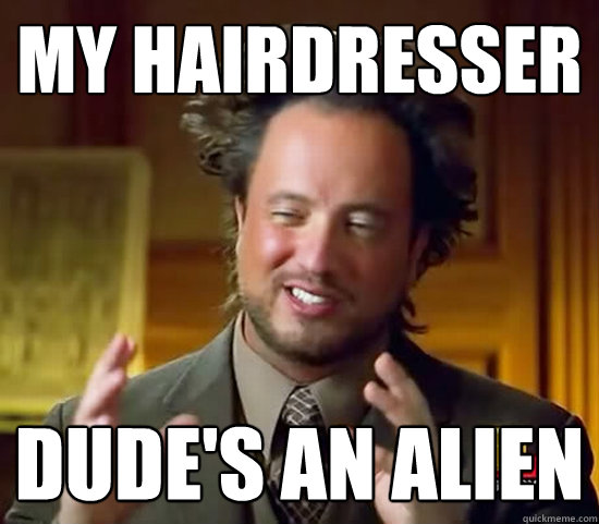 My hairdresser dude's an alien - My hairdresser dude's an alien  Ancient Aliens