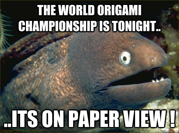 the world origami championship is tonight.. ..its on paper view !  Bad Joke Eel