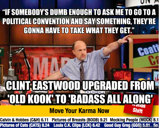 “If somebody’s dumb enough to ask me to go to a political convention and say something, they’re gonna have to take what they get.” Clint eastwood upgraded from 'old kook' to 'badass all along' - “If somebody’s dumb enough to ask me to go to a political convention and say something, they’re gonna have to take what they get.” Clint eastwood upgraded from 'old kook' to 'badass all along'  Mad Karma with Jim Cramer