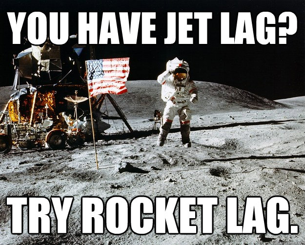 you have jet lag? try rocket lag.  Unimpressed Astronaut