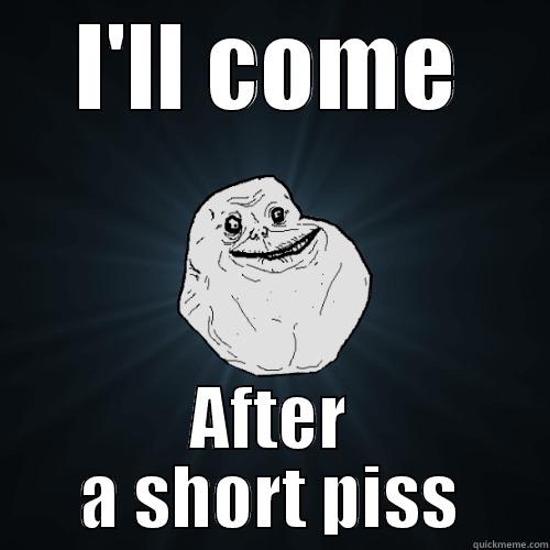 I'LL COME AFTER A SHORT PISS Forever Alone