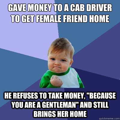 gave money to a cab driver to get female friend home he refuses to take money, 