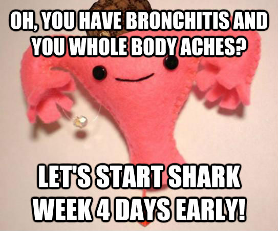 OH, YOU HAVE BRONCHITIS AND YOU WHOLE BODY ACHES? LET'S START SHARK WEEK 4 DAYS EARLY!   Scumbag Uterus