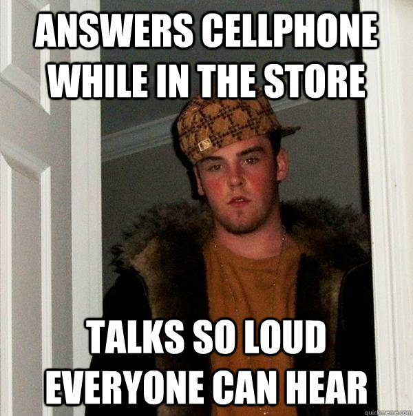 Answers cellphone while in the store talks so loud everyone can hear - Answers cellphone while in the store talks so loud everyone can hear  Scumbag Steve