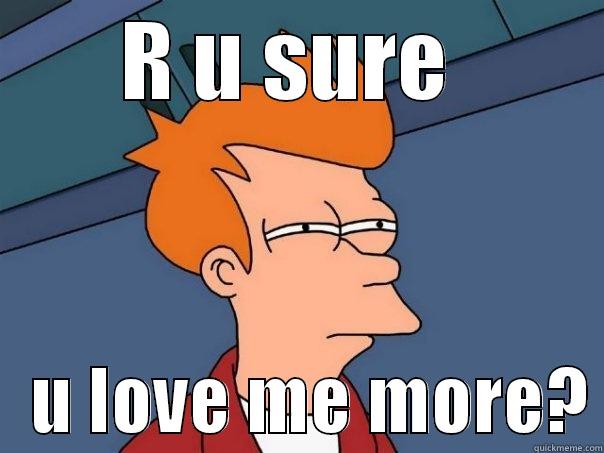 R U SURE     U LOVE ME MORE? Futurama Fry