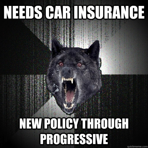 Needs car insurance New policy through Progressive  Insanity Wolf