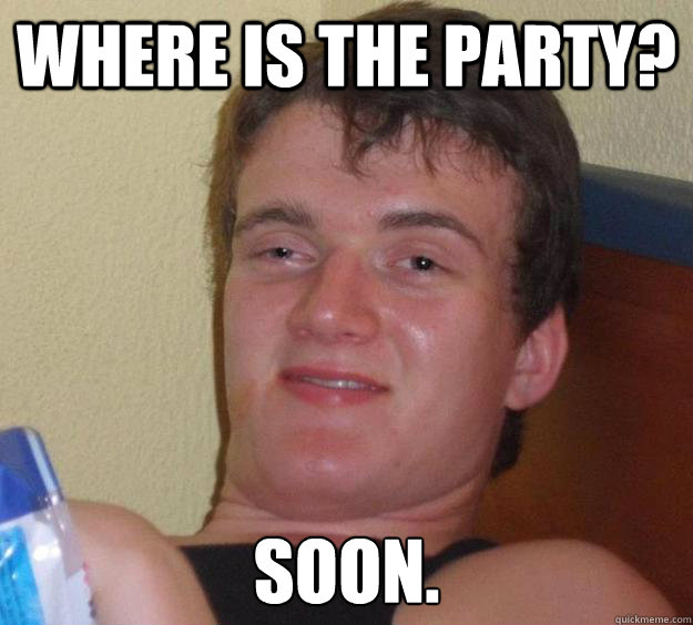 Where is the party? Soon.  10 Guy