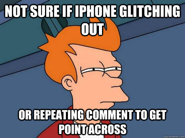 Not sure if Iphone glitching out Or repeating comment to get point across  Futurama Fry