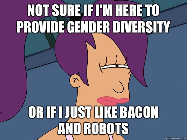 Not sure if I'm here to provide gender diversity or if I just like bacon
and robots  
