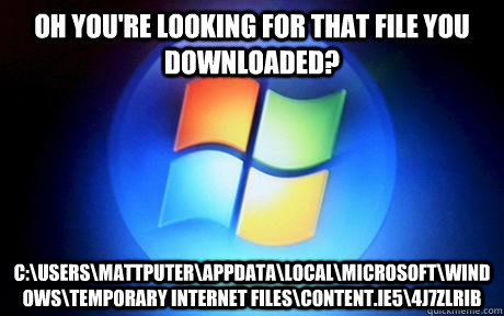 oh you're looking for that file you downloaded? C:\Users\Mattputer\AppData\Local\Microsoft\Windows\Temporary Internet Files\Content.IE5\4J7ZLRIB - oh you're looking for that file you downloaded? C:\Users\Mattputer\AppData\Local\Microsoft\Windows\Temporary Internet Files\Content.IE5\4J7ZLRIB  Misc