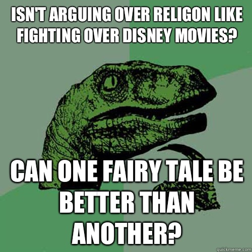 Isn't arguing over religon like fighting over Disney movies? Can one fairy tale be better than another?  Philosoraptor