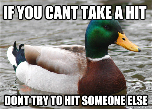 If YOU CANT TAKE A HIt dONt try to hit someone else   - If YOU CANT TAKE A HIt dONt try to hit someone else    Actual Advice Mallard