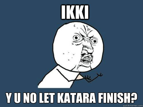 Ikki Y U NO let katara finish?  Y U No