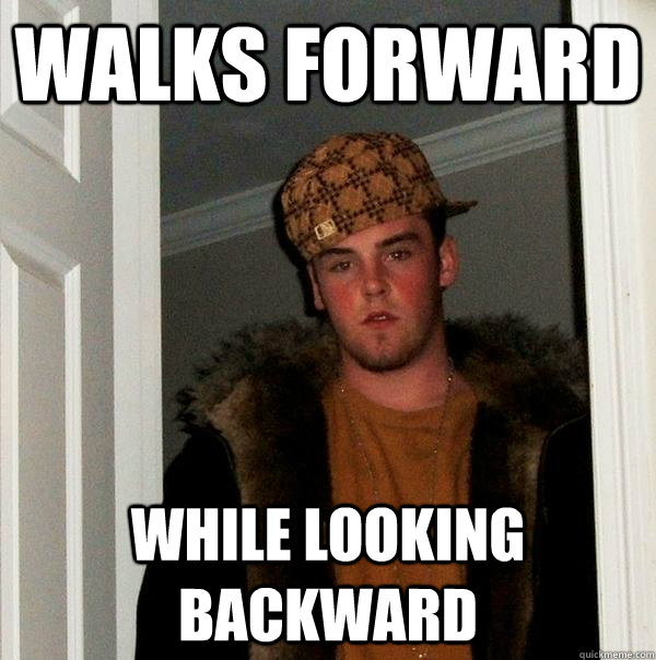 Walks forward While looking backward - Walks forward While looking backward  Scumbag Steve