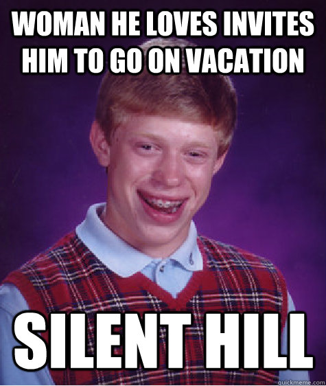 Woman he loves invites him to go on vacation  Silent Hill  Bad Luck Brian