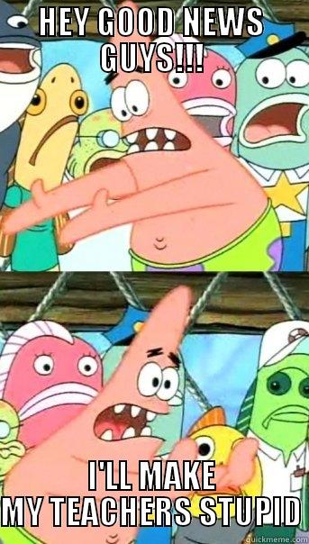 HEY GOOD NEWS GUYS!!! I'LL MAKE MY TEACHERS STUPID Push it somewhere else Patrick