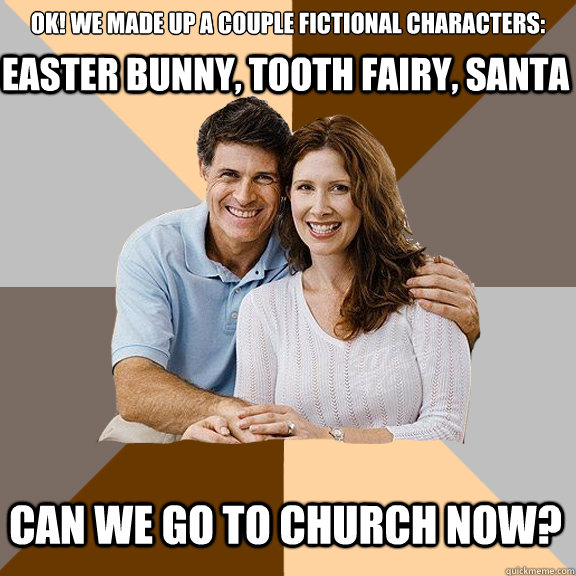 Ok! we made up a couple fictional characters:                                                        can we go to church now?  Easter Bunny, Tooth Fairy, Santa  Scumbag Parents