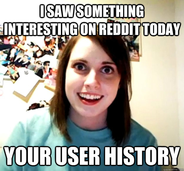 I saw something interesting on Reddit today Your user history - I saw something interesting on Reddit today Your user history  Overly Attached Girlfriend