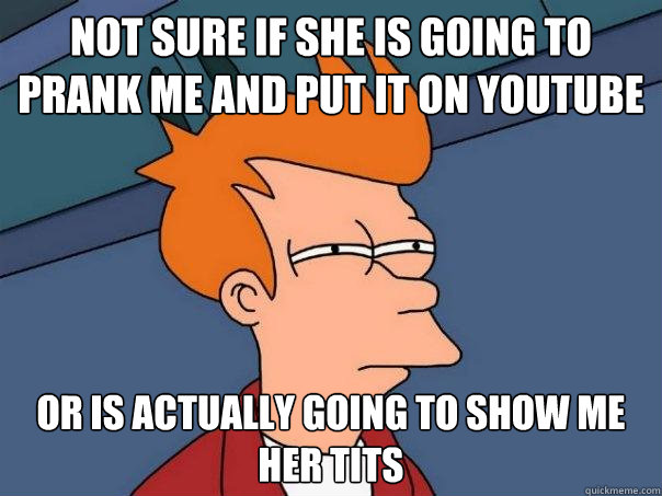 Not sure if she is going to prank me and put it on youtube or is actually going to show me her tits  Futurama Fry