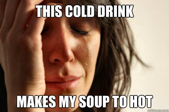 this cold drink makes my soup to hot  First World Problems