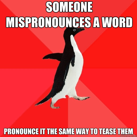 Someone mispronounces a word
 

Pronounce it the same way to tease them  Socially Awesome Penguin