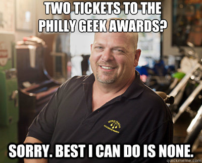 two tickets to the
philly geek awards? sorry. best i can do is none.  Pawn Stars