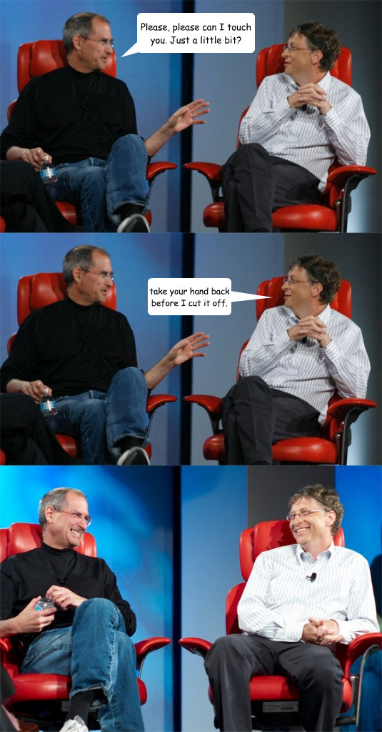 Please, please can I touch you. Just a little bit? take your hand back before I cut it off. - Please, please can I touch you. Just a little bit? take your hand back before I cut it off.  Steve Jobs vs Bill Gates