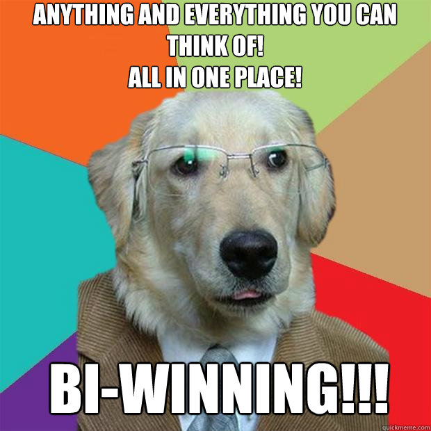 Anything and Everything you can think of!
All in one place! Bi-winning!!!  Business Dog