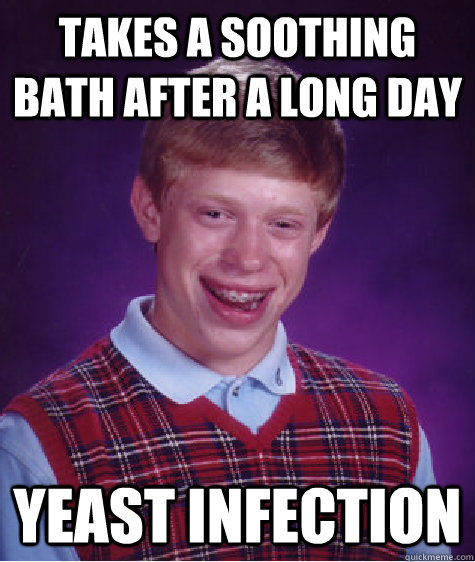 Takes a soothing bath after a long day Yeast Infection  Bad Luck Brian