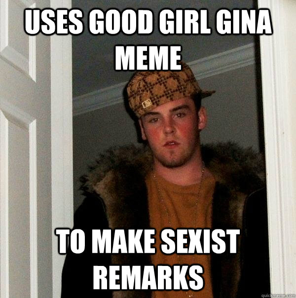 Uses Good Girl Gina meme To make sexist remarks - Uses Good Girl Gina meme To make sexist remarks  Scumbag Steve