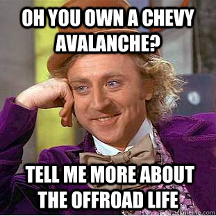 OH YOU OWN A CHEVY AVALANCHE?  tell me more about THE OFFROAD LIFE - OH YOU OWN A CHEVY AVALANCHE?  tell me more about THE OFFROAD LIFE  Condescending Wonka