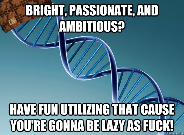 Bright, passionate, and ambitious? Have fun utilizing that cause you're gonna be lazy as fuck! - Bright, passionate, and ambitious? Have fun utilizing that cause you're gonna be lazy as fuck!  Scumbag Genetics