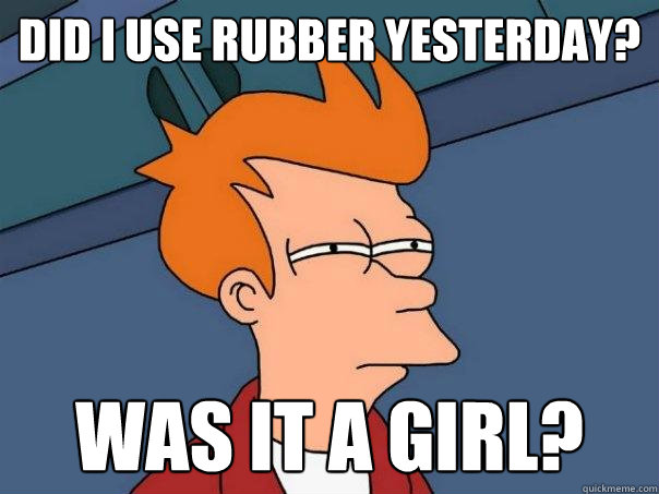 did i use rubber yesterday? was it a girl? - did i use rubber yesterday? was it a girl?  Futurama Fry