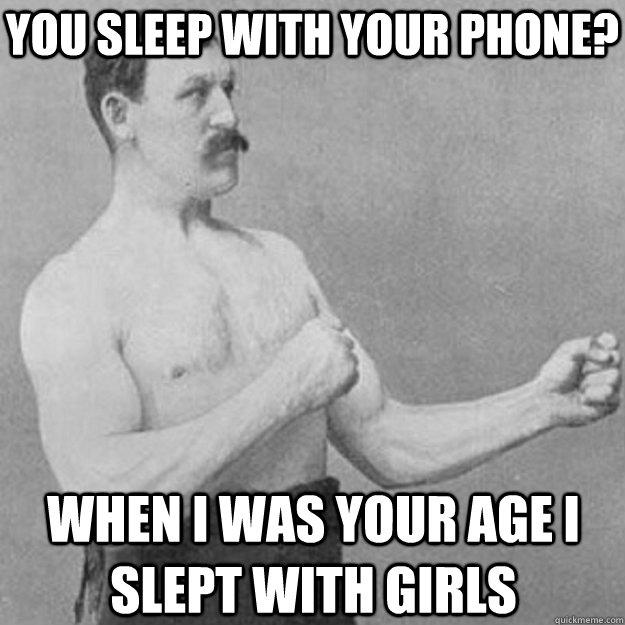 You sleep with your phone? when i was your age i slept with girls  