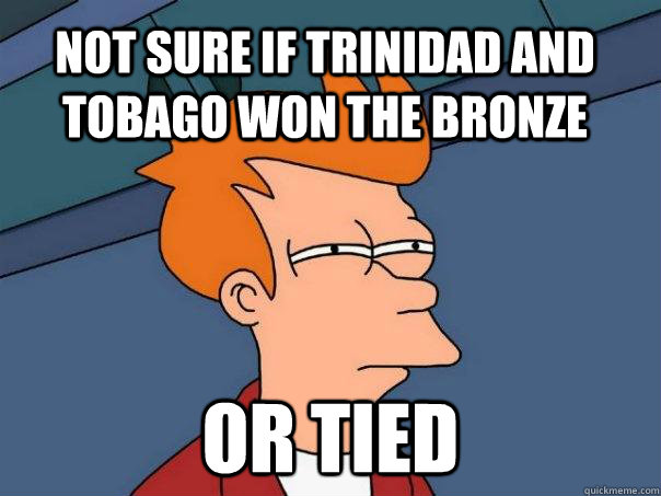 Not sure if trinidad and tobago won the bronze Or tied - Not sure if trinidad and tobago won the bronze Or tied  Futurama Fry