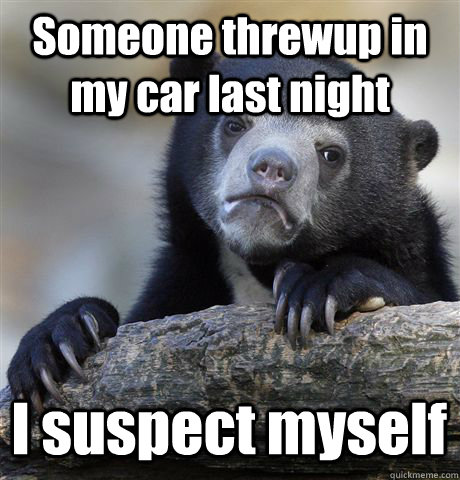 Someone threwup in my car last night I suspect myself  Confession Bear