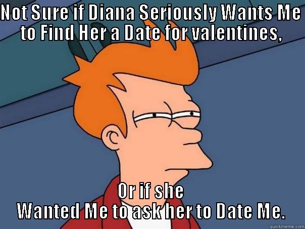 NOT SURE IF DIANA SERIOUSLY WANTS ME TO FIND HER A DATE FOR VALENTINES, OR IF SHE WANTED ME TO ASK HER TO DATE ME. Futurama Fry