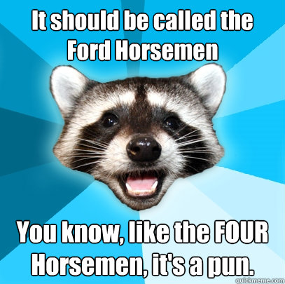 It should be called the Ford Horsemen You know, like the FOUR Horsemen, it's a pun. - It should be called the Ford Horsemen You know, like the FOUR Horsemen, it's a pun.  Lame Pun Coon