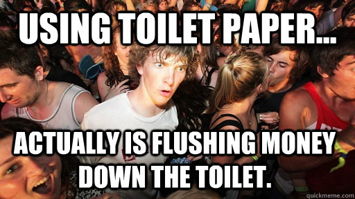 using toilet paper...  actually is flushing money down the toilet.  Sudden Clarity Clarence