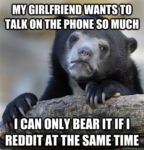 my girlfriend wants to talk on the phone so much I can only bear it if i reddit at the same time  Confession Bear