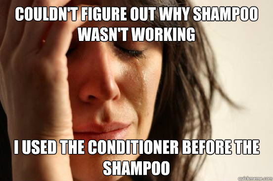 Couldn't figure out why shampoo wasn't working i used the conditioner before the shampoo  First World Problems