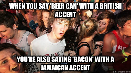 when you say 'beer can' with a British accent you're also saying 'bacon' with a Jamaican accent  Sudden Clarity Clarence