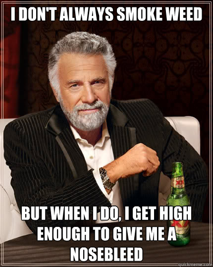 I don't always smoke weed But when I do, I get high enough to give me a nosebleed  Dos Equis man