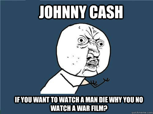 Johnny Cash If you want to watch a man die why you no watch a war film?  Why you no