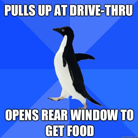 Pulls up at drive-thru  Opens rear window to get food   - Pulls up at drive-thru  Opens rear window to get food    Socially Awkward Penguin