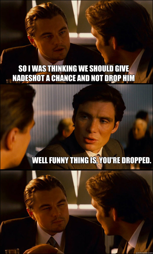 So I was thinking we should give nadeshot a chance and not drop him well funny thing is, you're dropped.  - So I was thinking we should give nadeshot a chance and not drop him well funny thing is, you're dropped.   Inception